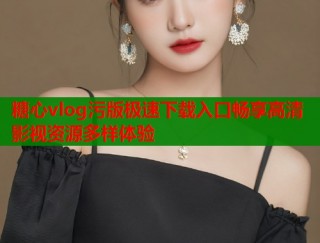 糖心vlog污版极速下载入口畅享高清影视资源多样体验