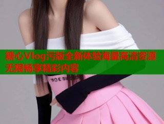 糖心Vlog污版全新体验海量高清资源无限畅享精彩内容