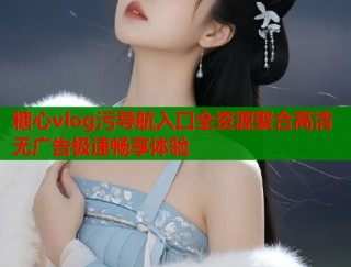 糖心vlog污导航入口全资源聚合高清无广告极速畅享体验