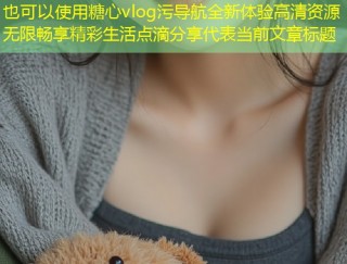 糖心vlog污导航全新体验高清资源无限畅享精彩生活点滴分享