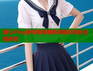 糖心Vlog带你畅享蜘蛛侠精彩电影全程体验