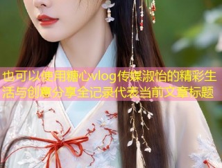 糖心vlog传媒淑怡的精彩生活与创意分享全记录