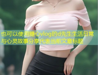糖心vlog的d先生生活日常与心灵故事分享