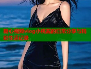 糖心视频vlog小桃酱的日常分享与精彩生活记录