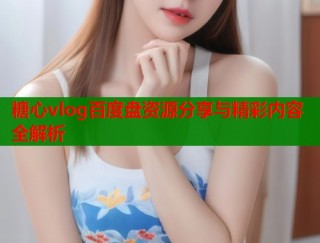 糖心vlog百度盘资源分享与精彩内容全解析