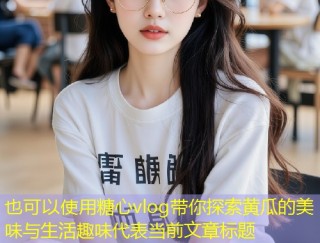 糖心vlog带你探索黄瓜的美味与生活趣味