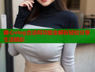 糖心vlog合法吗功能全解析轻松分享生活精彩