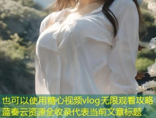 糖心视频vlog无限观看攻略蓝奏云资源全收录