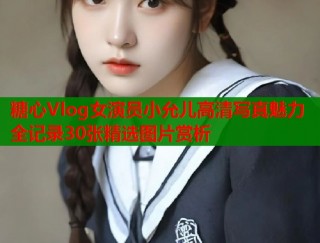 糖心Vlog女演员小允儿高清写真魅力全记录30张精选图片赏析