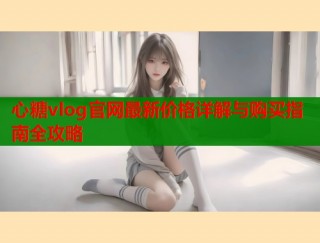 心糖vlog官网最新价格详解与购买指南全攻略