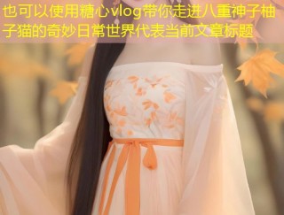 糖心vlog带你走进八重神子柚子猫的奇妙日常世界