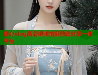 糖心vlog高清视频拍摄剪辑分享一体平台