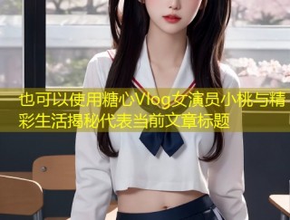 糖心Vlog女演员小桃与精彩生活揭秘