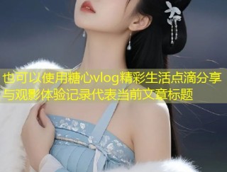 糖心vlog精彩生活点滴分享与观影体验记录