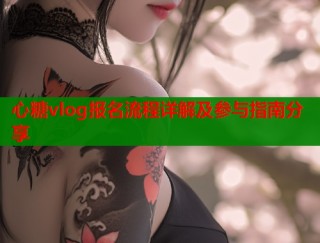 心糖vlog报名流程详解及参与指南分享