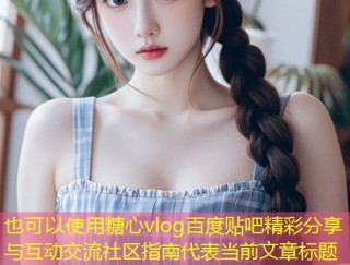 糖心vlog百度贴吧精彩分享与互动交流社区指南
