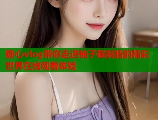 糖心vlog带你走进柚子猫刻晴的精彩世界在线观看体验