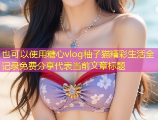 糖心vlog柚子猫精彩生活全记录免费分享