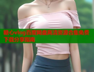 糖心vlog百度网盘高清资源合集免费下载分享指南