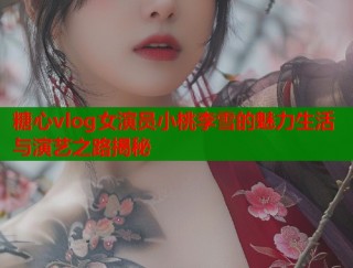 糖心vlog女演员小桃李雪的魅力生活与演艺之路揭秘