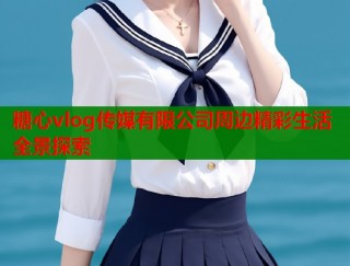 糖心vlog传媒有限公司周边精彩生活全景探索