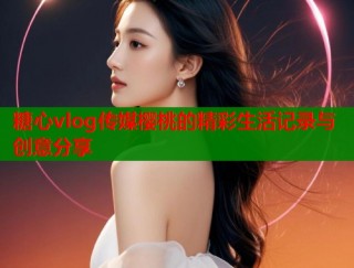 糖心vlog传媒樱桃的精彩生活记录与创意分享