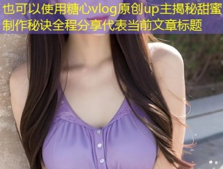 糖心vlog原创up主揭秘甜蜜制作秘诀全程分享