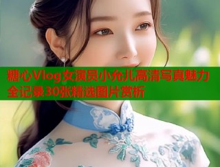 糖心Vlog女演员小允儿高清写真魅力全记录30张精选图片赏析