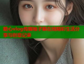 糖心vlog传媒柚子猫在线精彩生活分享与创意记录