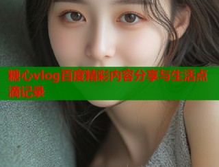 糖心vlog百度精彩内容分享与生活点滴记录
