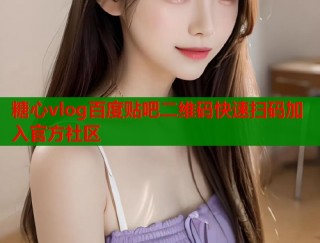 糖心vlog百度贴吧二维码快速扫码加入官方社区