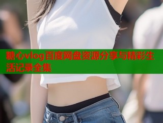 糖心vlog百度网盘资源分享与精彩生活记录全集