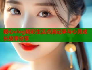 糖心vlog精彩生活点滴记录与心灵成长故事分享
