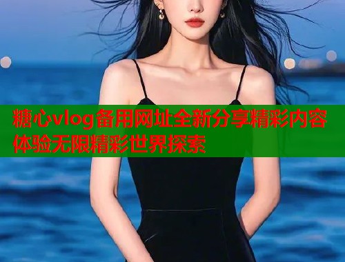 糖心vlog备用网址全新分享精彩内容体验无限精彩世界探索  第2张