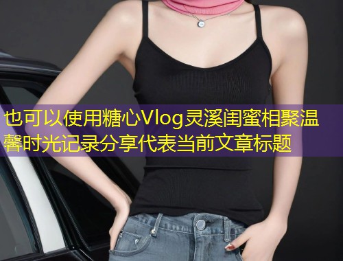 糖心Vlog灵溪闺蜜相聚温馨时光记录分享  第2张