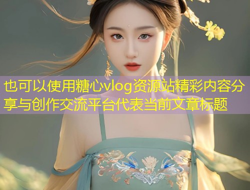糖心vlog资源站精彩内容分享与创作交流平台  第1张