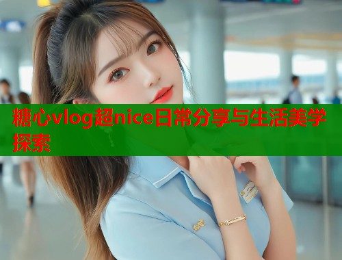 糖心vlog超nice日常分享与生活美学探索  第1张