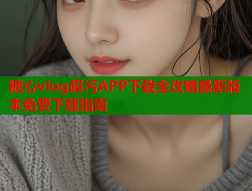 糖心vlog超污APP下载全攻略最新版本免费下载指南  第1张