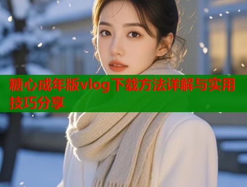 糖心成年版vlog下载方法详解与实用技巧分享  第1张
