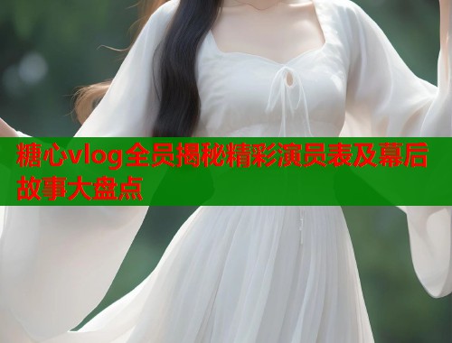糖心vlog全员揭秘精彩演员表及幕后故事大盘点  第1张