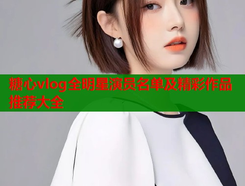 糖心vlog全明星演员名单及精彩作品推荐大全  第1张