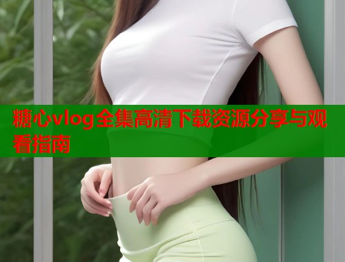 糖心vlog全集高清下载资源分享与观看指南  第1张