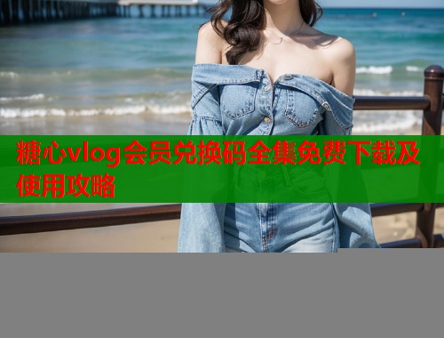 糖心vlog会员兑换码全集免费下载及使用攻略  第1张
