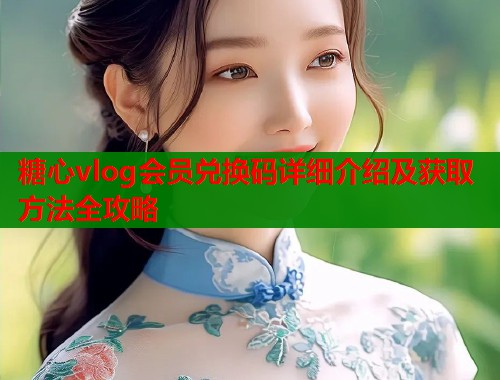 糖心vlog会员兑换码详细介绍及获取方法全攻略  第1张