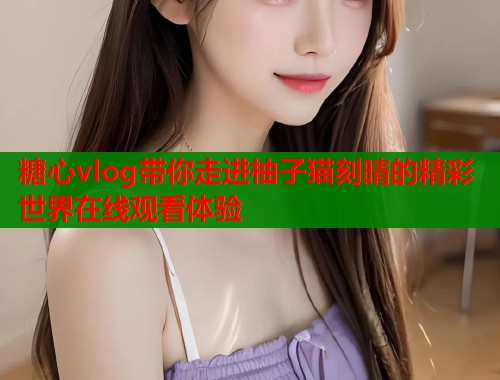 糖心vlog带你走进柚子猫刻晴的精彩世界在线观看体验  第1张