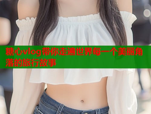 糖心vlog带你走遍世界每一个美丽角落的旅行故事  第1张