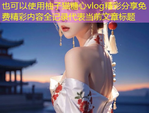 柚子猫糖心vlog精彩分享免费精彩内容全记录  第1张