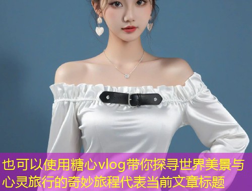 糖心vlog带你探寻世界美景与心灵旅行的奇妙旅程  第1张