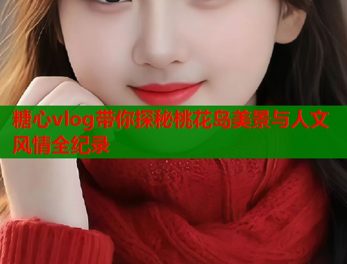 糖心vlog带你探秘桃花岛美景与人文风情全纪录  第1张