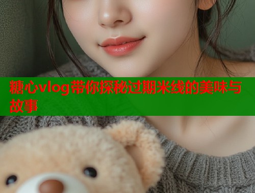 糖心vlog带你探秘过期米线的美味与故事  第1张